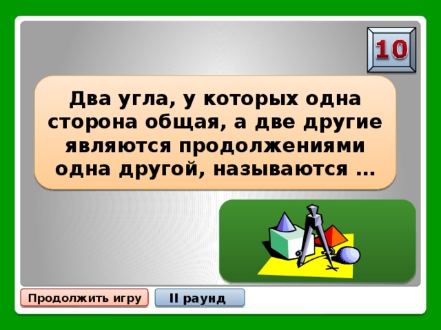 Два угла, у которых одна сторона общая, а две другие являются продолжениями одна другой, называются … СМЕЖНЫМИ Продолжить игру II раунд 
