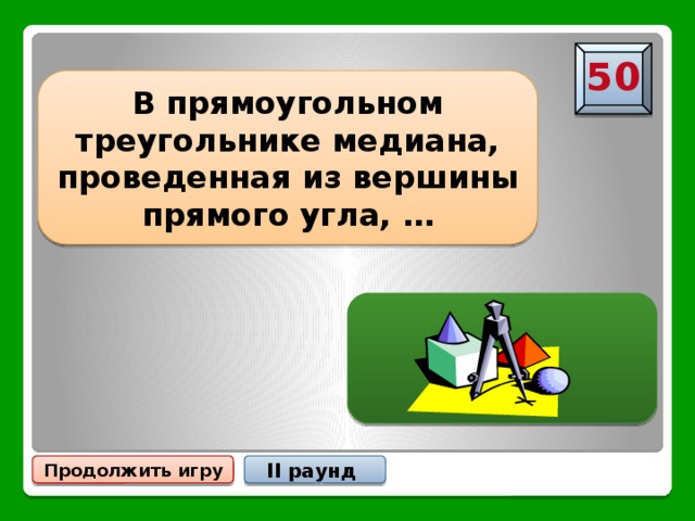 50 В прямоугольном треугольнике медиана, проведенная из вершины прямого угла, … … равна половине гипотенузы Продолжить игру II раунд 