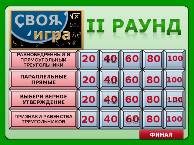 СВОЯ РАВНОБЕДРЕННЫЙ И ПРЯМОУГОЛЬНЫЙ ТРЕУГОЛЬНИКИ 60 20 80 100 ПАРАЛЛЕЛЬНЫЕ ПРЯМЫЕ 20 60 80 100 ВЫБЕРИ ВЕРНОЕ УТВЕРЖДЕНИЕ 20 60 80 ПРИЗНАКИ РАВЕНСТВА ТРЕУГОЛЬНИКОВ 40 80 20 100 ФИНАЛ 