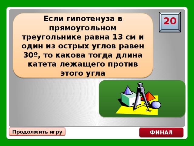 Если гипотенуза в прямоугольном треугольнике равна 13 см и один из острых углов равен 30º, то какова тогда длина катета лежащего против этого угла 20 6,5 см Продолжить игру ФИНАЛ 