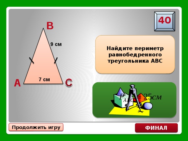 40 B Найдите периметр равнобедренного треугольника АВС 9 см A 7 см ФИНАЛ Продолжить игру 