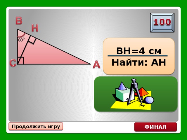 BH=4 см Найти: АН АН=12 см Продолжить игру ФИНАЛ 