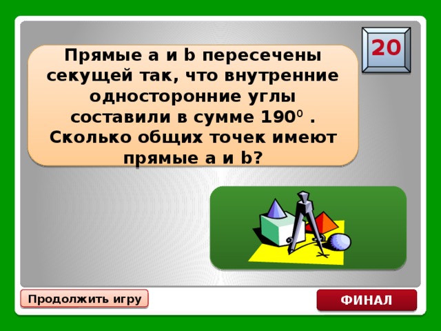 20 Прямые a и b пересечены секущей так, что внутренние односторонние углы составили в сумме 190 0 . Сколько общих точек имеют прямые a и b? ОДНУ Продолжить игру ФИНАЛ 