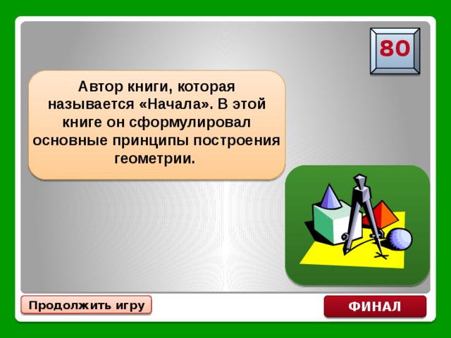 80 Автор книги, которая называется «Начала». В этой книге он сформулировал основные принципы построения геометрии. Евклид Продолжить игру ФИНАЛ 