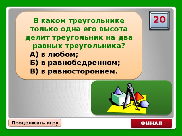 В каком треугольнике только одна его высота делит треугольник на два равных треугольника?  А) в любом;  Б) в равнобедренном;  В) в равностороннем. 20 Б) в равнобедренном Продолжить игру ФИНАЛ 