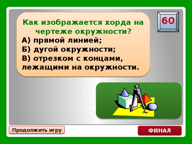 Как изображается хорда на чертеже окружности? А) прямой линией; Б) дугой окружности; В) отрезком с концами, лежащими на окружности. 60 В) отрезком с концами, лежащими на окружности Продолжить игру ФИНАЛ 