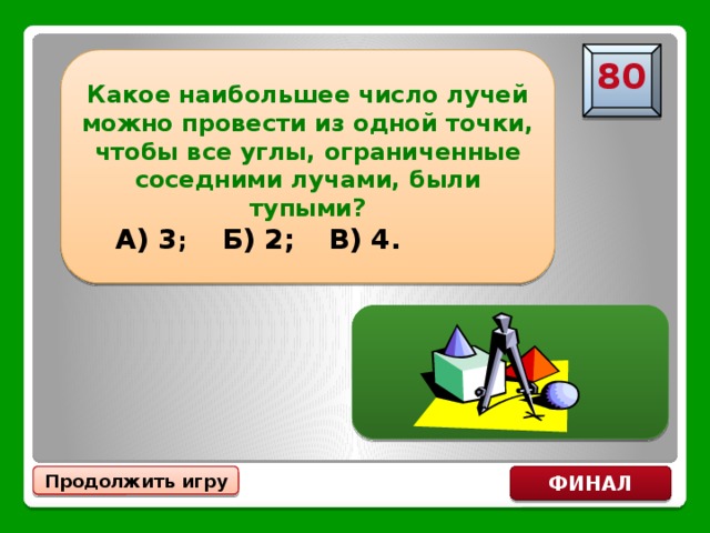 Какое наибольшее число лучей можно провести из одной точки, чтобы все углы, ограниченные соседними лучами, были тупыми? 80  А) 3 ;  Б) 2;  В) 4. А) 3 Продолжить игру ФИНАЛ 