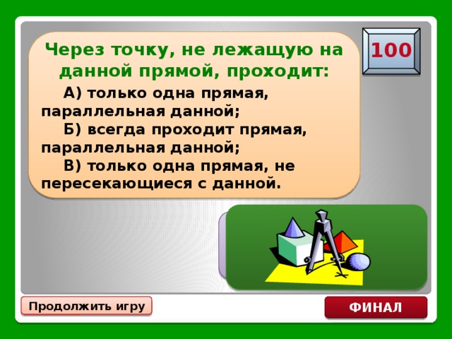 Через точку, не лежащую на данной прямой, проходит:  А) только одна прямая, параллельная данной;   Б) всегда проходит прямая, параллельная данной;  В) только одна прямая, не пересекающиеся с данной. 100 А) только одна прямая, параллельная данной Продолжить игру ФИНАЛ 