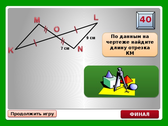 40 По данным на чертеже найдите длину отрезка КМ 9 см 7 см КМ=9 см ФИНАЛ Продолжить игру 