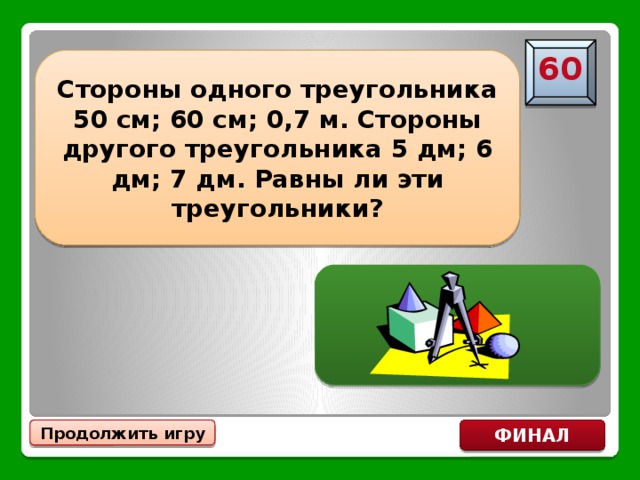 60 Стороны одного треугольника 50 см; 60 см; 0,7 м. Стороны другого треугольника 5 дм; 6 дм; 7 дм. Равны ли эти треугольники? Да, по трем сторонам Продолжить игру ФИНАЛ 