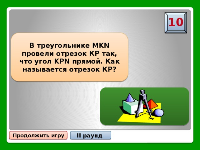 10 В треугольнике MKN провели отрезок КР так, что угол KРN прямой. Как называется отрезок КР? Высота Продолжить игру II раунд 