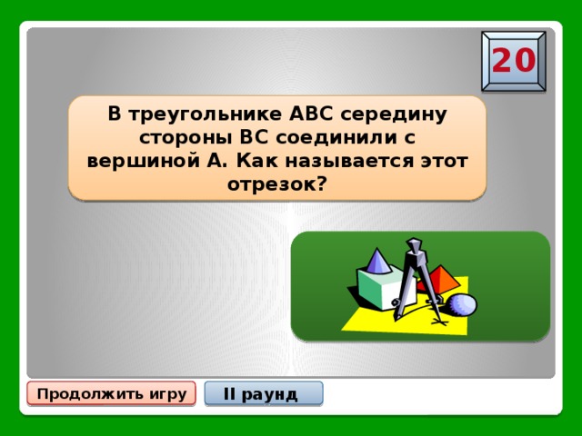 20 В треугольнике АВС середину стороны ВС соединили с вершиной А. Как называется этот отрезок? Медиана Продолжить игру II раунд 