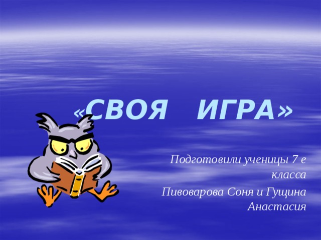  « СВОЯ ИГРА» Подготовили ученицы 7 е класса Пивоварова Соня и Гущина Анастасия 