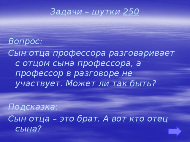 Задачи – шутки 250 Вопрос: Сын отца профессора разговаривает с отцом сына профессора, а профессор в разговоре не участвует. Может ли так быть?  Подсказка: Сын отца – это брат. А вот кто отец сына?   