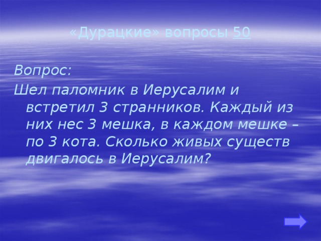 «Дурацкие» вопросы 50 Вопрос: Шел паломник в Иерусалим и встретил 3 странников. Каждый из них нес 3 мешка, в каждом мешке – по 3 кота. Сколько живых существ двигалось в Иерусалим?     