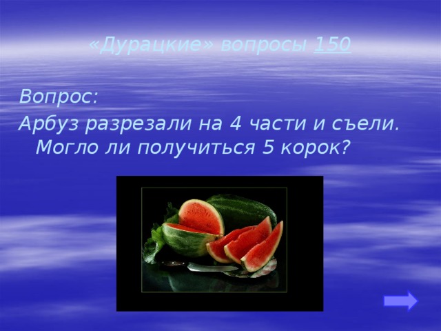 «Дурацкие» вопросы 150 Вопрос: Арбуз разрезали на 4 части и съели. Могло ли получиться 5 корок?       