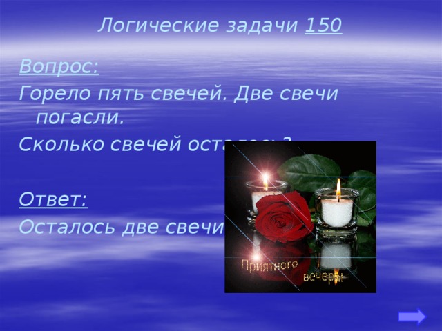 Логические задачи 150 Вопрос: Горело пять свечей. Две свечи погасли. Сколько свечей осталось?  Ответ: Осталось две свечи. 