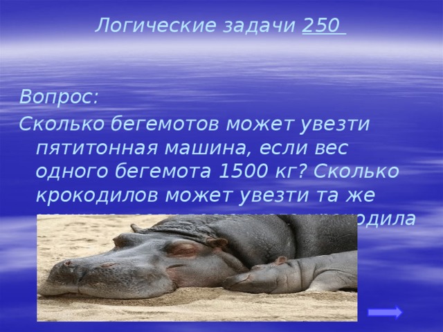 Логические задачи 250 Вопрос: Сколько бегемотов может увезти пятитонная машина, если вес одного бегемота 1500 кг? Сколько крокодилов может увезти та же машина, если вес одного крокодила 175 кг?     