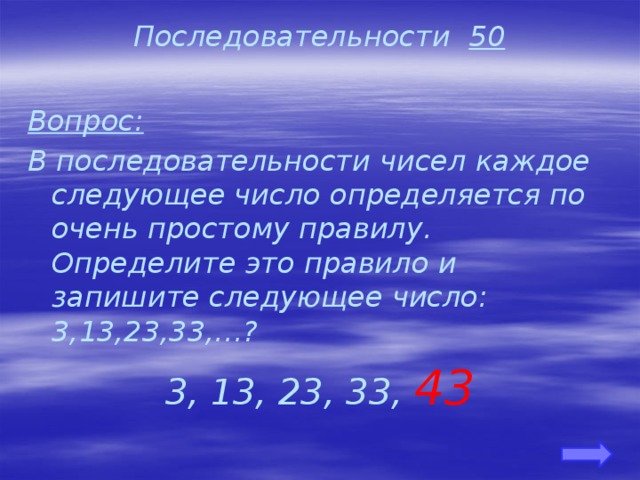 Последовательности 50 Вопрос: В последовательности чисел каждое следующее число определяется по очень простому правилу. Определите это правило и запишите следующее число: 3,13,23,33,…? 3, 13, 23, 33, 43  