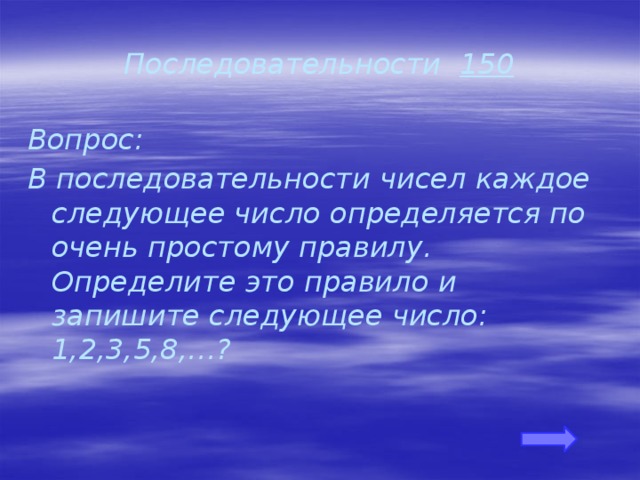 Последовательности 150 Вопрос: В последовательности чисел каждое следующее число определяется по очень простому правилу. Определите это правило и запишите следующее число: 1,2,3,5,8,…? 