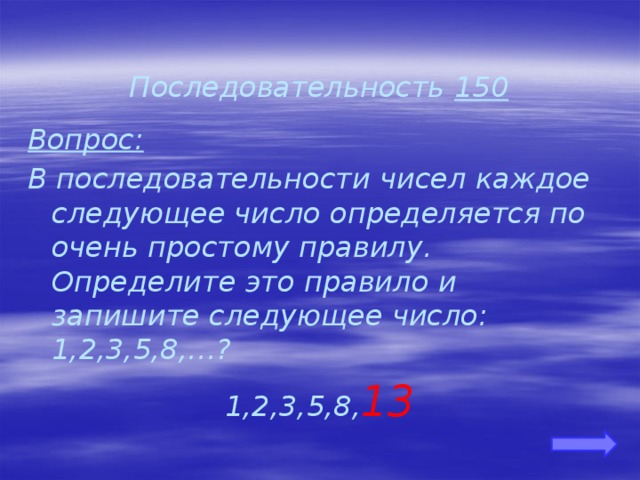  Последовательность 150 Вопрос: В последовательности чисел каждое следующее число определяется по очень простому правилу. Определите это правило и запишите следующее число: 1,2,3,5,8,…? 1,2,3,5,8, 13 