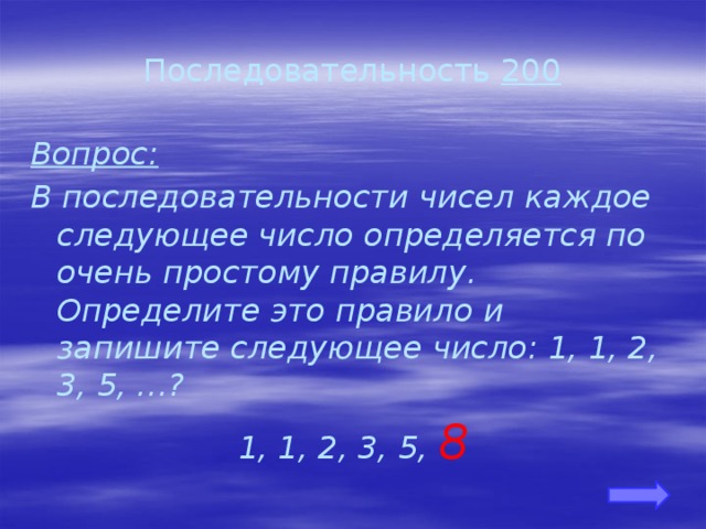 Последовательность 200 Вопрос: В последовательности чисел каждое следующее число определяется по очень простому правилу. Определите это правило и запишите следующее число: 1, 1, 2, 3, 5, …? 1, 1, 2, 3, 5, 8 