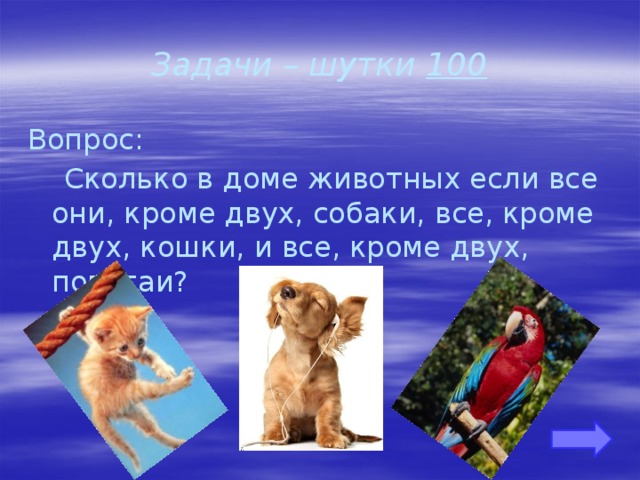 Задачи – шутки 100 Вопрос:  Сколько в доме животных если все они, кроме двух, собаки, все, кроме двух, кошки, и все, кроме двух, попугаи? 