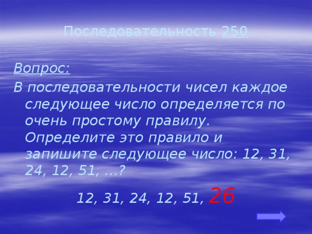 Последовательность 250 Вопрос: В последовательности чисел каждое следующее число определяется по очень простому правилу. Определите это правило и запишите следующее число: 12, 31, 24, 12, 51, …? 12, 31, 24, 12, 51, 26 