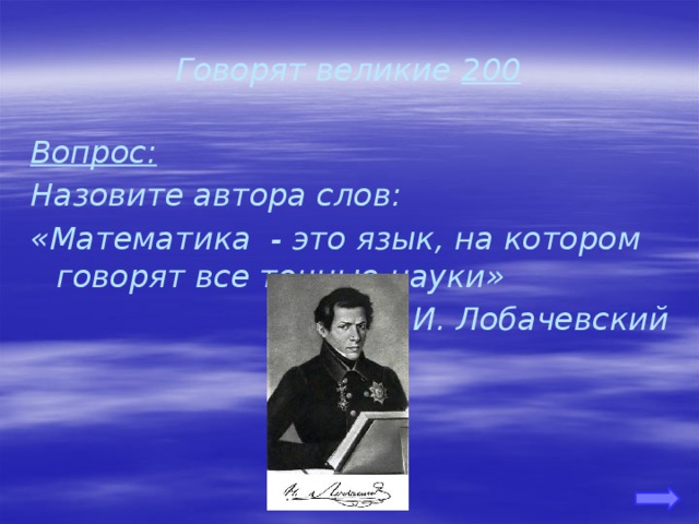 Говорят великие 200 Вопрос: Назовите автора слов: «Математика - это язык, на котором говорят все точные науки» Н. И. Лобачевский 