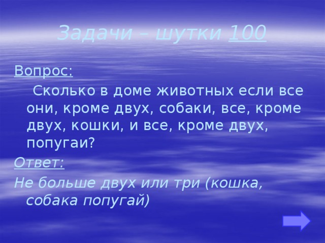 Задачи – шутки 100 Вопрос:  Сколько в доме животных если все они, кроме двух, собаки, все, кроме двух, кошки, и все, кроме двух, попугаи? Ответ: Не больше двух или три (кошка, собака попугай)  