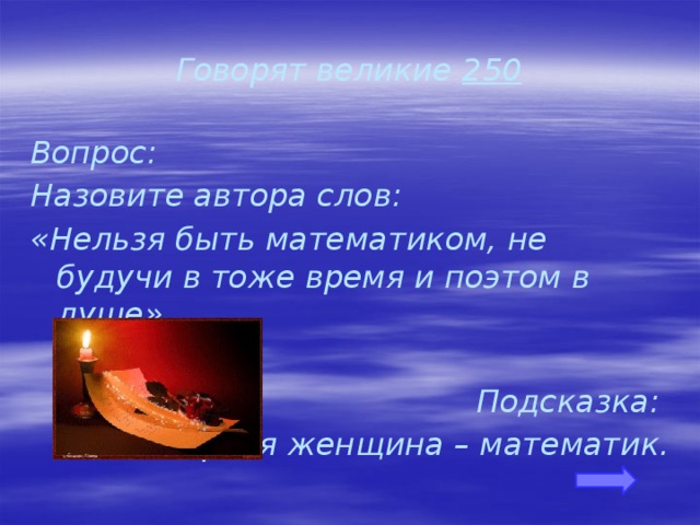Говорят великие 250 Вопрос: Назовите автора слов: «Нельзя быть математиком, не будучи в тоже время и поэтом в душе».  Подсказка: первая женщина – математик.  