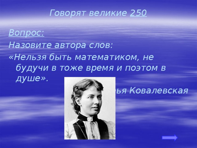Говорят великие 250 Вопрос: Назовите автора слов: «Нельзя быть математиком, не будучи в тоже время и поэтом в душе». Софья Ковалевская 