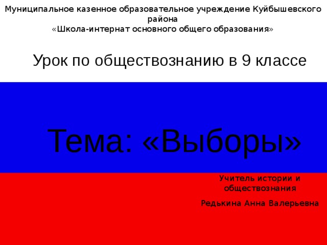 Муниципальное казенное образовательное учреждение Куйбышевского района «Школа-интернат основного общего образования» Урок по обществознанию в 9 классе  Тема: «Выборы» Учитель истории и обществознания Редькина Анна Валерьевна 