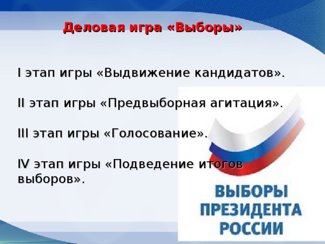 Деловая игра «Выборы»  I этап игры «Выдвижение кандидатов». II этап игры «Предвыборная агитация». III этап игры «Голосование». IV этап игры «Подведение итогов выборов». 