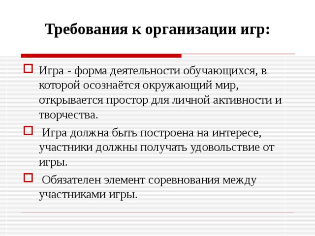 Требования к организации игр: Игра - форма деятельности обучающихся, в которой осознаётся окружающий мир, открывается простор для личной активности и творчества.  Игра должна быть построена на интересе, участники должны получать удовольствие от игры.  Обязателен элемент соревнования между участниками игры. 