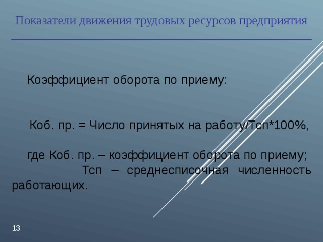 Показатели движения трудовых ресурсов предприятия Коэффициент оборота по приему: Коб. пр. = Число принятых на работу/Тсп*100%, где Коб. пр. – коэффициент оборота по приему;  Тсп – среднесписочная численность работающих.  