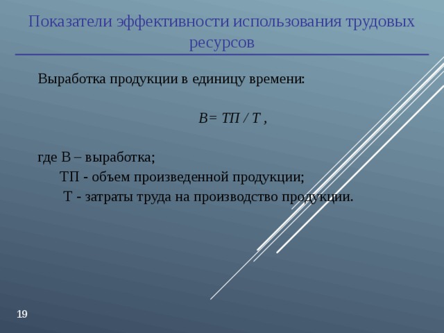 Показатели эффективности использования трудовых ресурсов Выработка продукции в единицу времени: В= ТП / Т ,  где В – выработка;  ТП - объем произведенной продукции;  Т - затраты труда на производство продукции.  