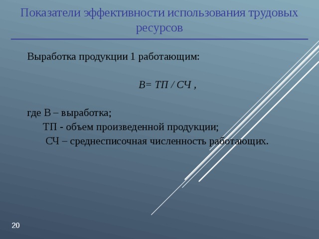 Показатели эффективности использования трудовых ресурсов Выработка продукции 1 работающим: В= ТП / СЧ ,  где В – выработка;  ТП - объем произведенной продукции;  СЧ – среднесписочная численность работающих.  