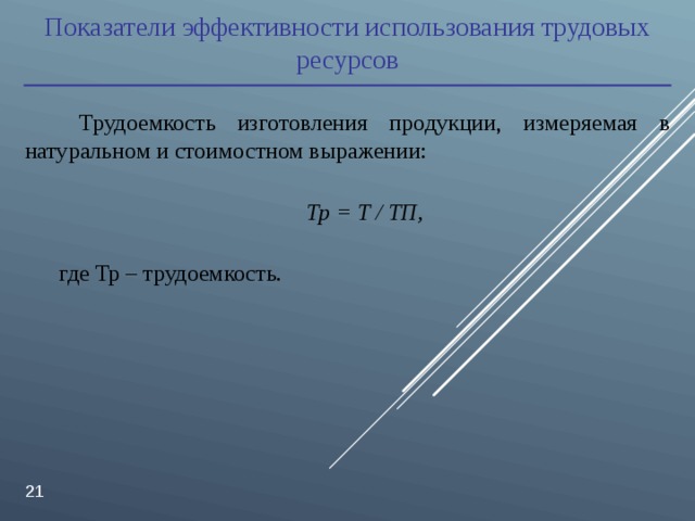 Показатели эффективности использования трудовых ресурсов  Трудоемкость изготовления продукции, измеряемая в натуральном и стоимостном выражении:  Тр = Т / ТП, где Тр – трудоемкость.  