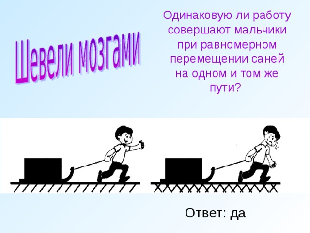 Одинаковую ли работу совершают мальчики при равномерном перемещении саней на одном и том же пути?   Ответ: да 