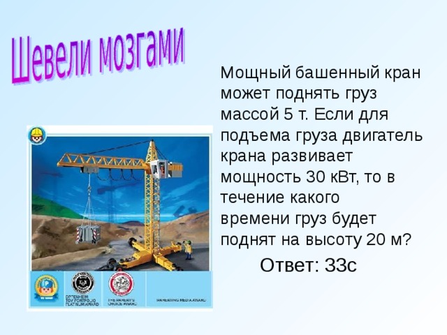 Мощный башенный кран может поднять груз массой 5 т. Если для подъема груза двигатель крана развивает мощность 30 кВт, то в течение какого  времени груз будет поднят на высоту 20 м?    Ответ: 33с 