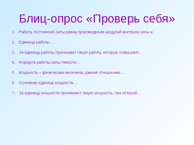 Блиц-опрос «Проверь себя» Работа постоянной силы равна произведению модулей векторов силы и  Единица работы…  За единицу работы принимают такую работу, которую совершает…  Формула работы силы тяжести…  Мощность – физическая величина, равная отношению…  Основная единица мощности…  За единицу мощности принимают такую мощность, при которой… 