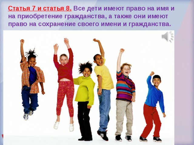 Статья 7 и статья 8.  Все дети имеют право на имя и на приобретение гражданства, а также они имеют право на сохранение своего имени и гражданства. 