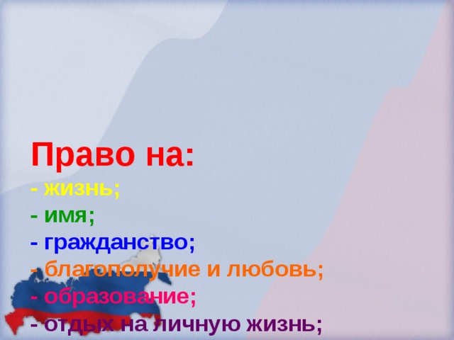 Право на:  - жизнь;  - имя;  - гражданство;  - благополучие и любовь;  - образование;  - отдых на личную жизнь;  - собственное мнение на мирную жизнь;  - здоровый образ жизни. 