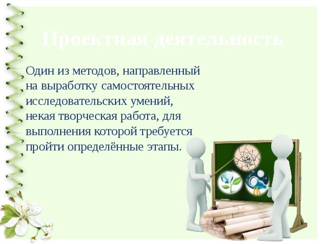 Проектная деятельность Один из методов, направленный на выработку самостоятельных исследовательских умений, некая творческая работа, для выполнения которой требуется пройти определённые этапы. 