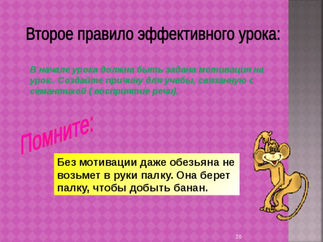 В начале урока должна быть задана мотивация на урок.. Создайте причину для учебы, связанную с семантикой ( восприятие речи). Без мотивации даже обезьяна не возьмет в руки палку. Она берет палку, чтобы добыть банан. 9 