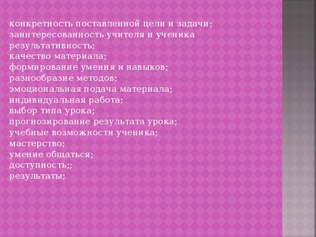 конкретность поставленной цели и задачи; заинтересованность учителя и ученика результативность; качество материала; формирование умения и навыков; разнообразие методов; эмоциональная подача материала; индивидуальная работа; выбор типа урока; прогнозирование результата урока; учебные возможности ученика; мастерство; умение общаться; доступность;; результаты; 