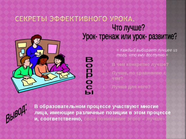 = Каждый выбирает лучшее из того, что ему доступно.= В чем конкретно лучше? Лучше, по сравнению с чем? Лучше для кого? В образовательном процессе участвуют многие лица, имеющие различные позиции в этом процессе и, соответственно, свое понимание этого « лучше». 
