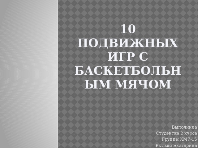 10 подвижных игр с баскетбольным мячом Выполнила Студентка 2 курса Группы КМ7-15 Рылько Екатерина 