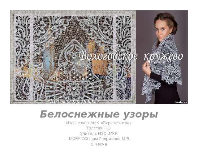 Белоснежные узоры Изо 1 класс УМК «Перспектива» Толстая Н.В. Учитель ИЗО ,МХК МОБУ СОШ им Гаврилова М.В С.Чесма 